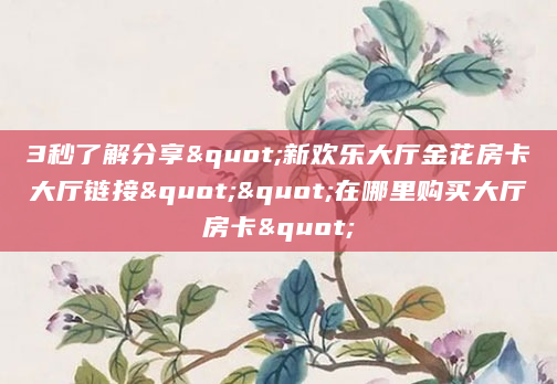 3秒了解分享"新欢乐大厅金花房卡大厅链接""在哪里购买大厅房卡"