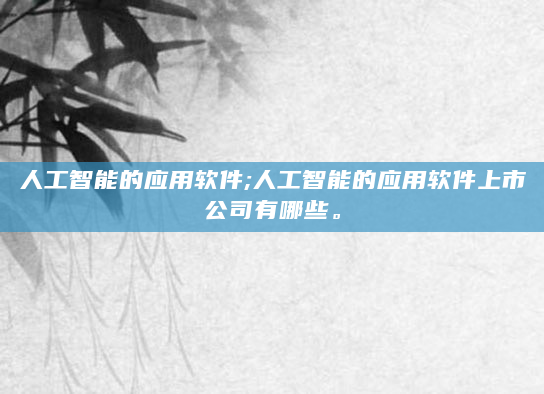 人工智能的应用软件;人工智能的应用软件上市公司有哪些。