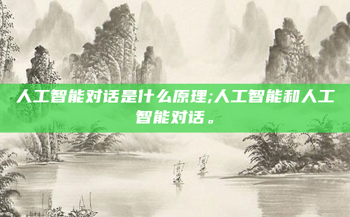 人工智能对话是什么原理;人工智能和人工智能对话。