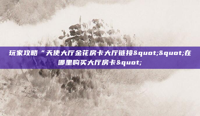 玩家攻略“天使大厅金花房卡大厅链接""在哪里购买大厅房卡"