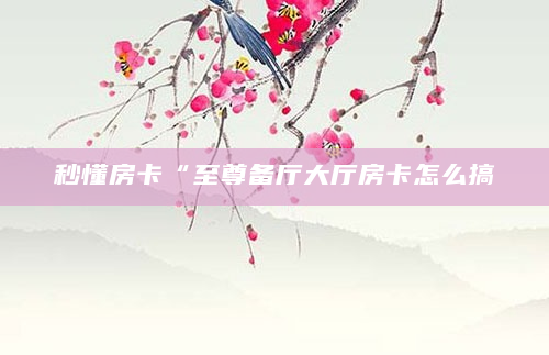 秒懂房卡“至尊备厅大厅房卡怎么搞
