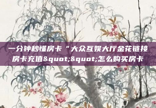 一分钟秒懂房卡“大众互娱大厅金花链接房卡充值""怎么购买房卡