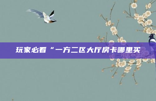 玩家必看“一方二区大厅房卡哪里买