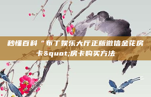 秒懂百科“布丁娱乐大厅正版微信金花房卡"房卡购买方法
