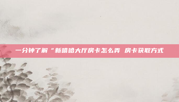 一分钟了解“新嘻哈大厅房卡怎么弄 房卡获取方式