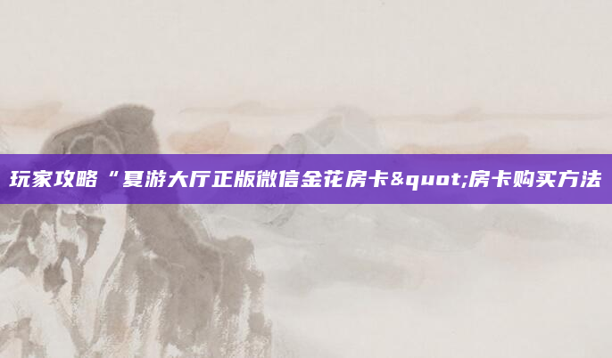 玩家攻略“夏游大厅正版微信金花房卡"房卡购买方法