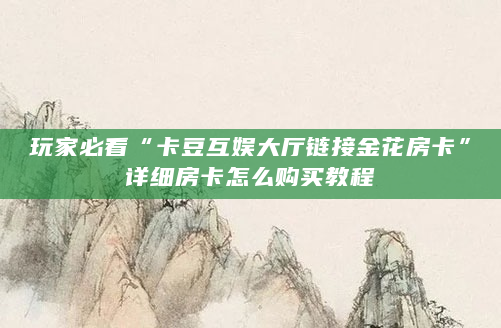玩家必看“卡豆互娱大厅链接金花房卡”详细房卡怎么购买教程