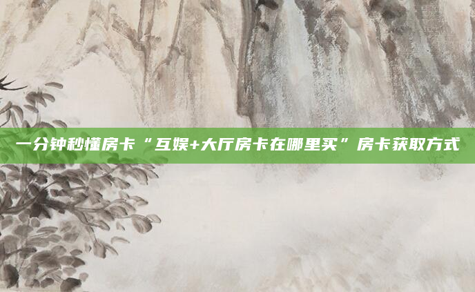 一分钟秒懂房卡“互娱+大厅房卡在哪里买”房卡获取方式