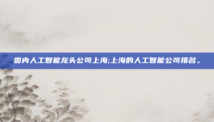 国内人工智能龙头公司上海;上海的人工智能公司排名。