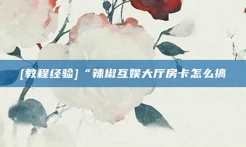 [教程经验]“辣椒互娱大厅房卡怎么搞