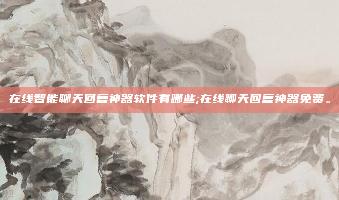 在线智能聊天回复神器软件有哪些;在线聊天回复神器免费。