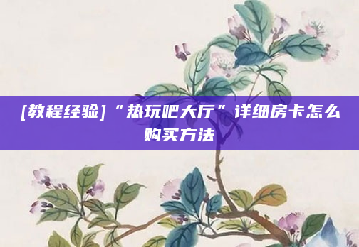 [教程经验]“热玩吧大厅”详细房卡怎么购买方法