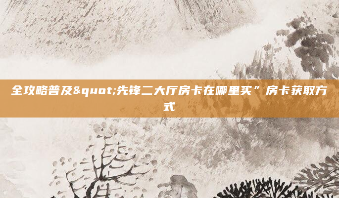 全攻略普及"先锋二大厅房卡在哪里买”房卡获取方式