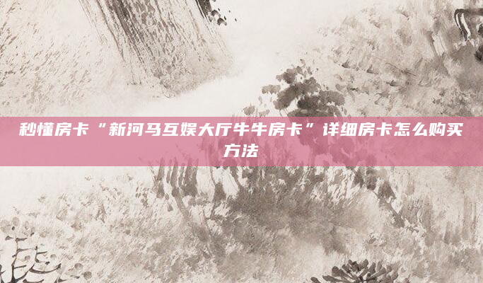 秒懂房卡“新河马互娱大厅牛牛房卡”详细房卡怎么购买方法
