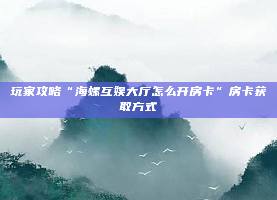 玩家攻略“海螺互娱大厅怎么开房卡”房卡获取方式