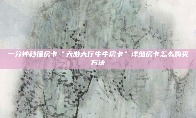 一分钟秒懂房卡“天游大厅牛牛房卡”详细房卡怎么购买方法