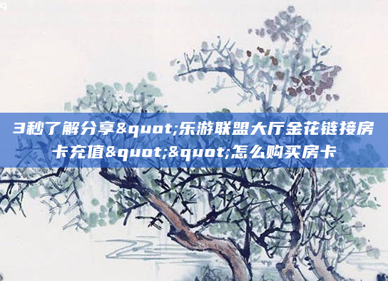 3秒了解分享"乐游联盟大厅金花链接房卡充值""怎么购买房卡