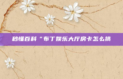 秒懂百科“布丁娱乐大厅房卡怎么搞