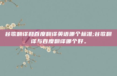 谷歌翻译和百度翻译英语哪个标准;谷歌翻译与百度翻译哪个好。