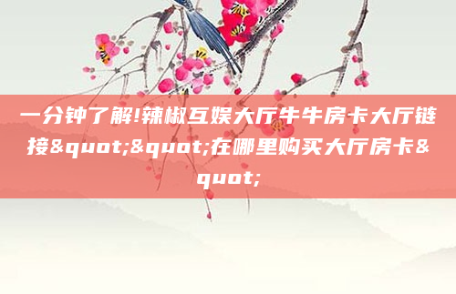 一分钟了解!辣椒互娱大厅牛牛房卡大厅链接""在哪里购买大厅房卡"