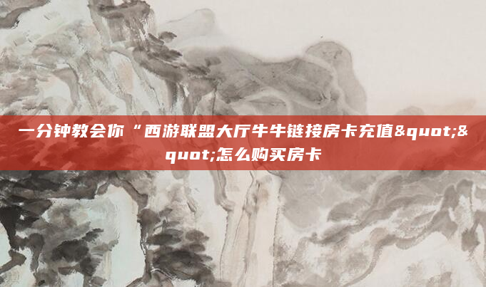 一分钟教会你“西游联盟大厅牛牛链接房卡充值""怎么购买房卡