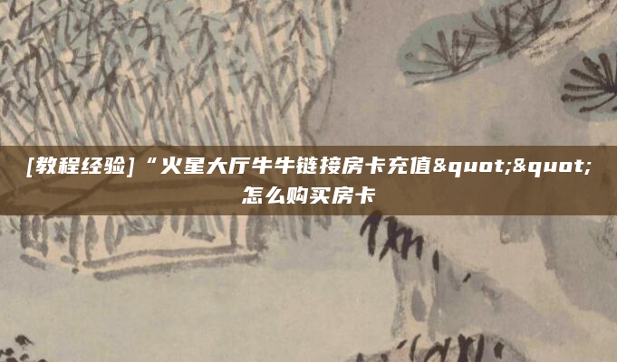 [教程经验]“火星大厅牛牛链接房卡充值""怎么购买房卡
