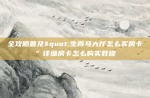 全攻略普及"生肖马大厅怎么买房卡”详细房卡怎么购买教程