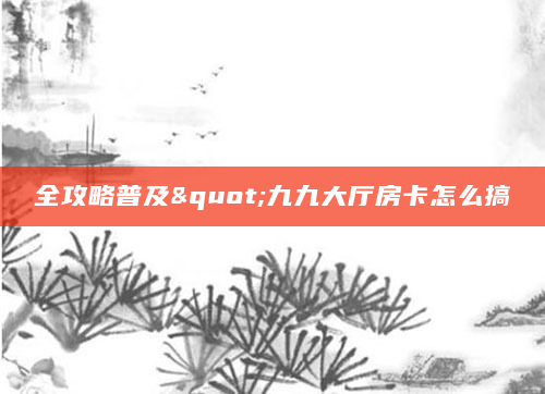 全攻略普及"九九大厅房卡怎么搞