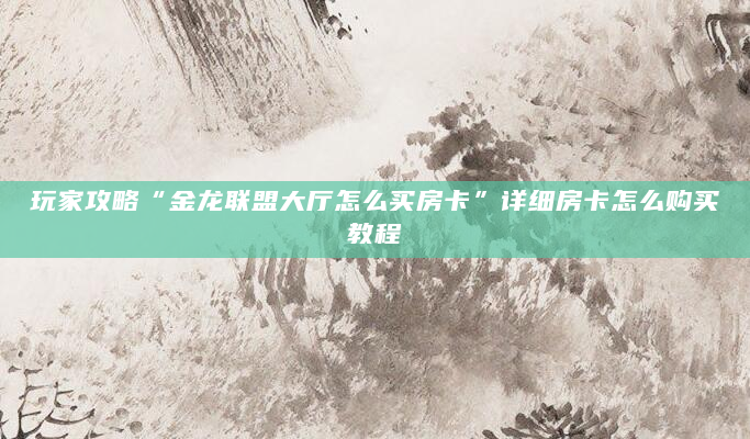 玩家攻略“金龙联盟大厅怎么买房卡”详细房卡怎么购买教程