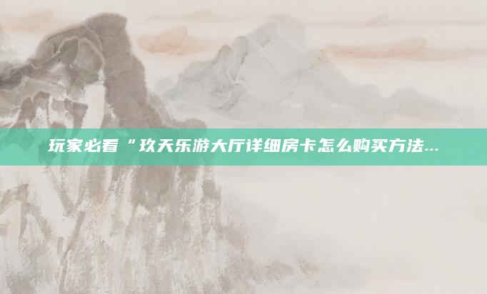 玩家必看“玖天乐游大厅详细房卡怎么购买方法...