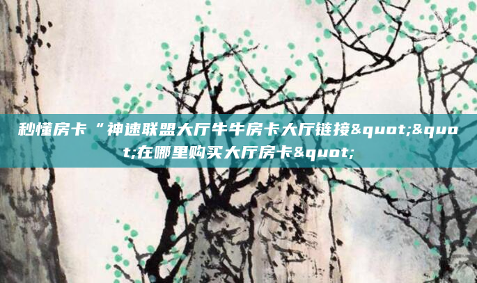 秒懂房卡“神速联盟大厅牛牛房卡大厅链接""在哪里购买大厅房卡"