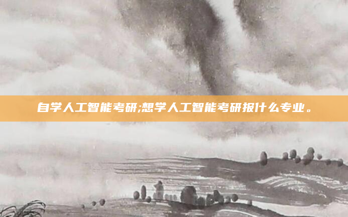 自学人工智能考研;想学人工智能考研报什么专业。