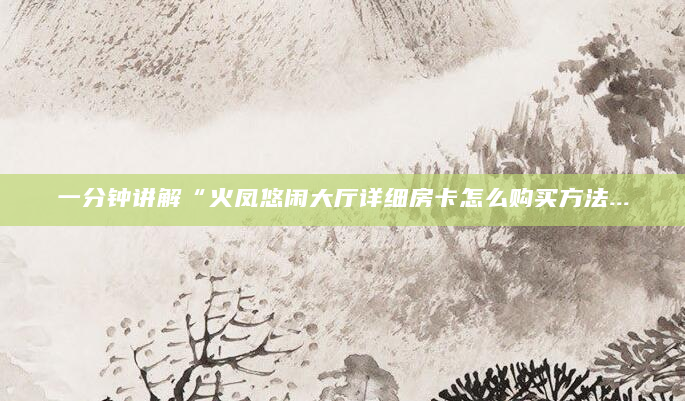 一分钟讲解“火凤悠闲大厅详细房卡怎么购买方法...
