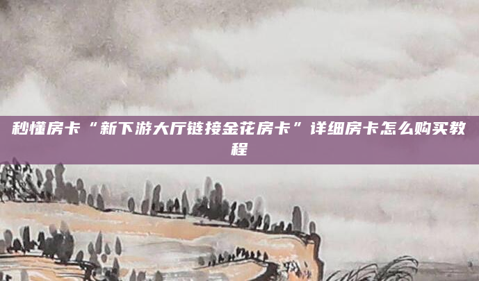 秒懂房卡“新下游大厅链接金花房卡”详细房卡怎么购买教程