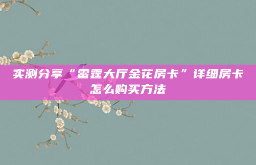 实测分享“雷霆大厅金花房卡”详细房卡怎么购买方法