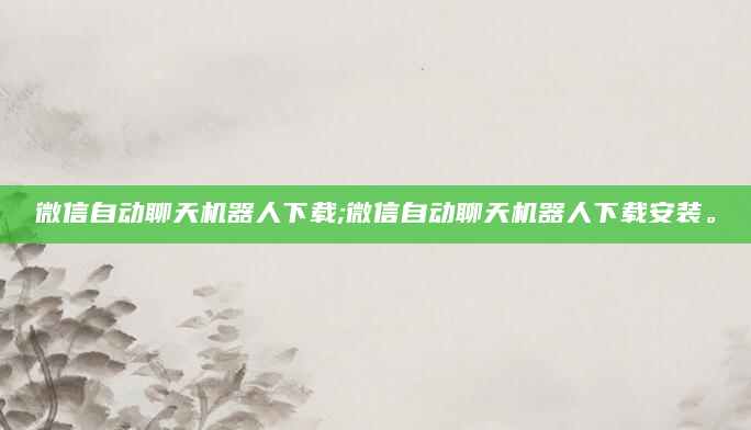 微信自动聊天机器人下载;微信自动聊天机器人下载安装。