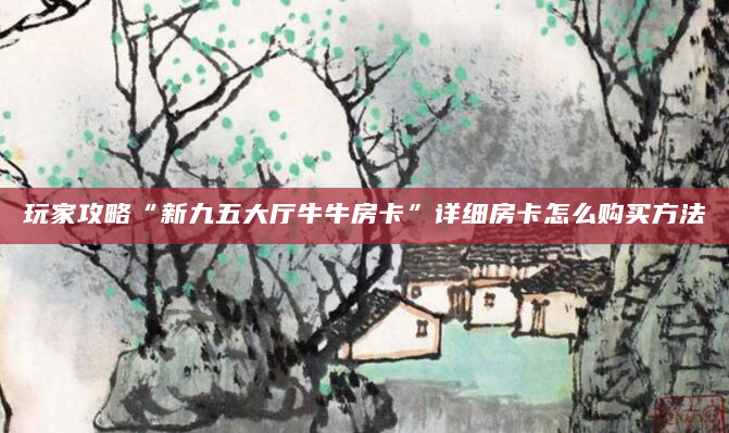 玩家攻略“新九五大厅牛牛房卡”详细房卡怎么购买方法