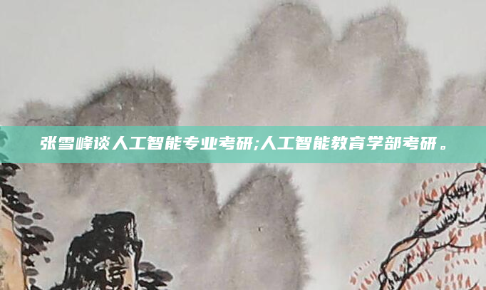 张雪峰谈人工智能专业考研;人工智能教育学部考研。