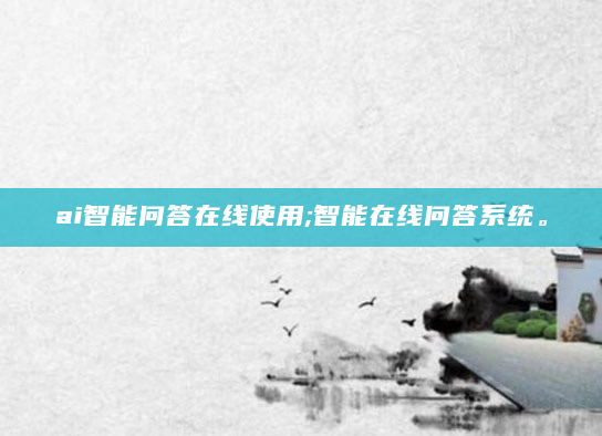 ai智能问答在线使用;智能在线问答系统。