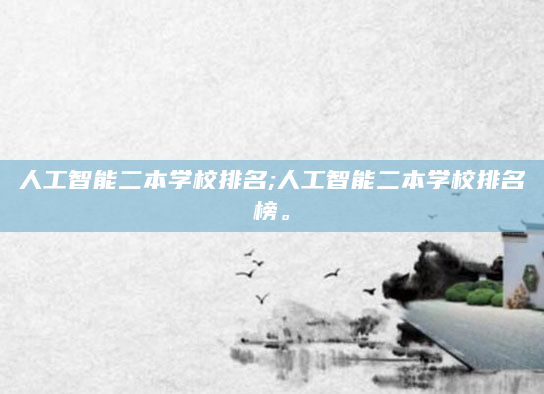 人工智能二本学校排名;人工智能二本学校排名榜。