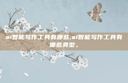 ai智能写作工具有哪些;ai智能写作工具有哪些类型。