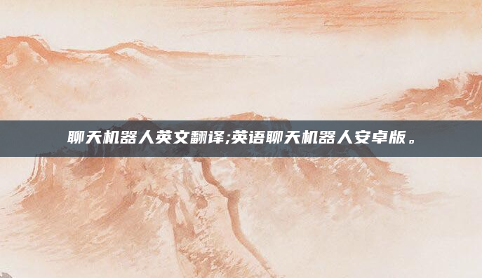 聊天机器人英文翻译;英语聊天机器人安卓版。
