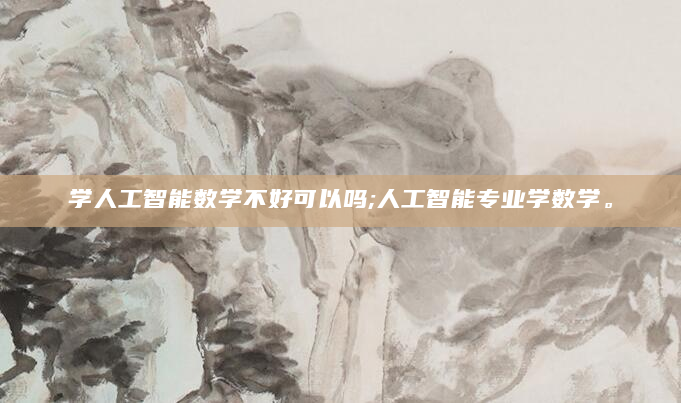 学人工智能数学不好可以吗;人工智能专业学数学。
