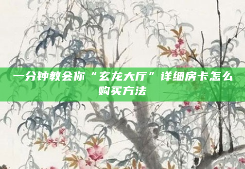 一分钟教会你“玄龙大厅”详细房卡怎么购买方法