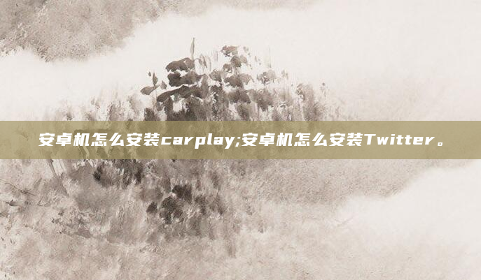 安卓机怎么安装carplay;安卓机怎么安装Twitter。