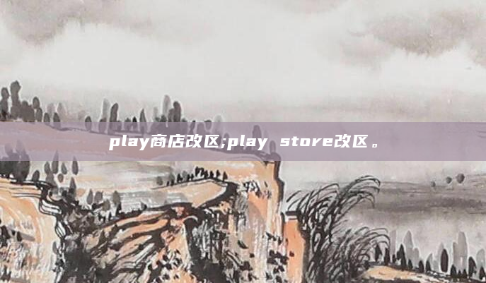 play商店改区;play store改区。