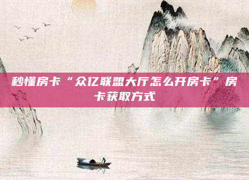 秒懂房卡“众亿联盟大厅怎么开房卡”房卡获取方式