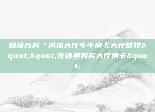 秒懂百科“鸿狐大厅牛牛房卡大厅链接""在哪里购买大厅房卡"