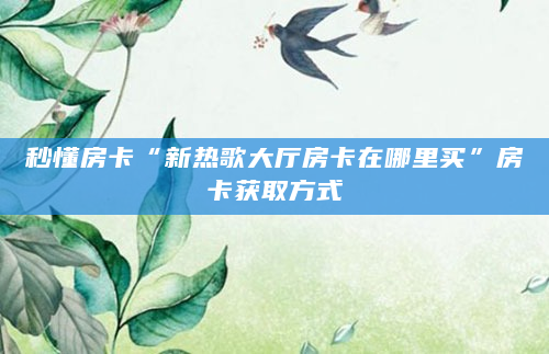 秒懂房卡“新热歌大厅房卡在哪里买”房卡获取方式