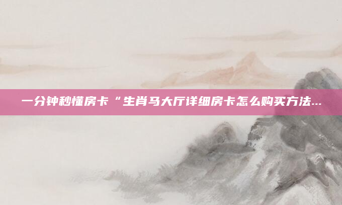 一分钟秒懂房卡“生肖马大厅详细房卡怎么购买方法...